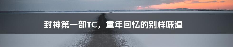 封神第一部TC,童年回忆的别样味道