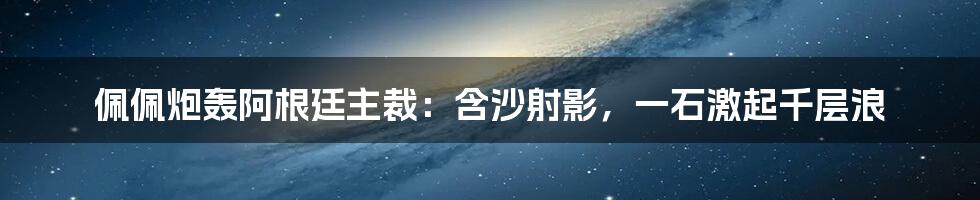 佩佩炮轰阿根廷主裁：含沙射影，一石激起千层浪