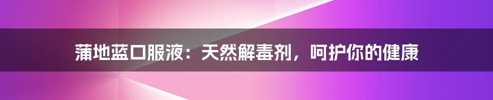 蒲地蓝口服液：天然解毒剂，呵护你的健康
