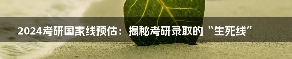 2024考研国家线预估：揭秘考研录取的“生死线”