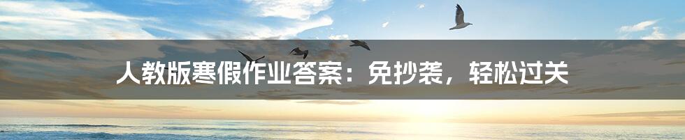 人教版寒假作业答案:免抄袭,轻松过关