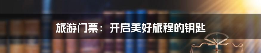 旅游门票:开启美好旅程的钥匙
