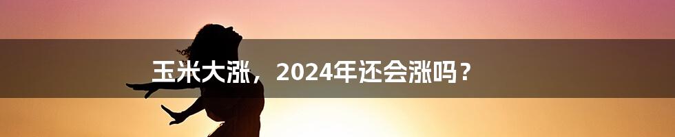 玉米大涨，2024年还会涨吗？