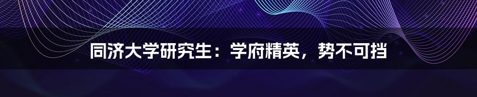 同济大学研究生:学府精英,势不可挡