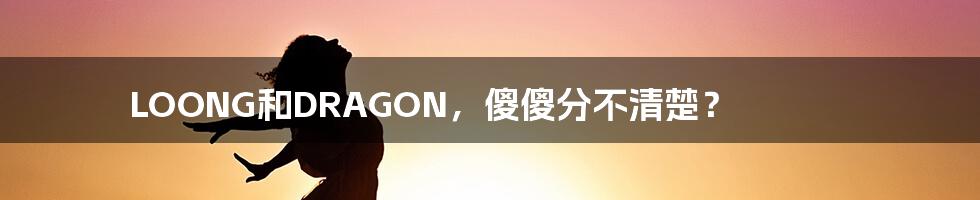 LOONG和DRAGON,傻傻分不清楚?