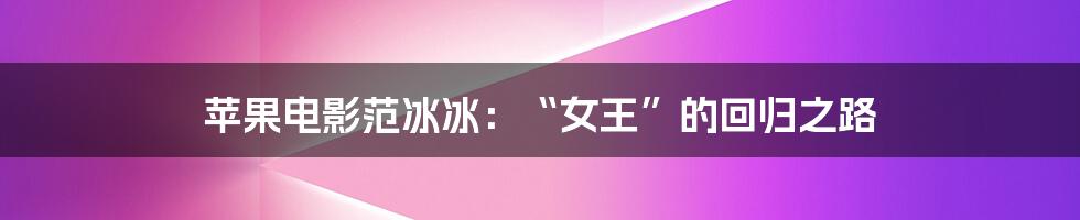 苹果电影范冰冰:“女王”的回归之路