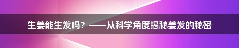 生姜能生发吗?——从科学角度揭秘姜发的秘密