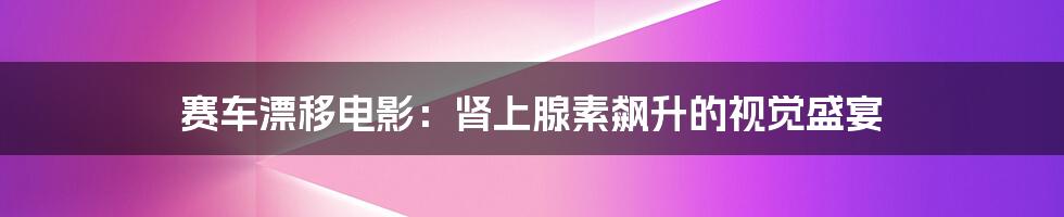 赛车漂移电影:肾上腺素飙升的视觉盛宴