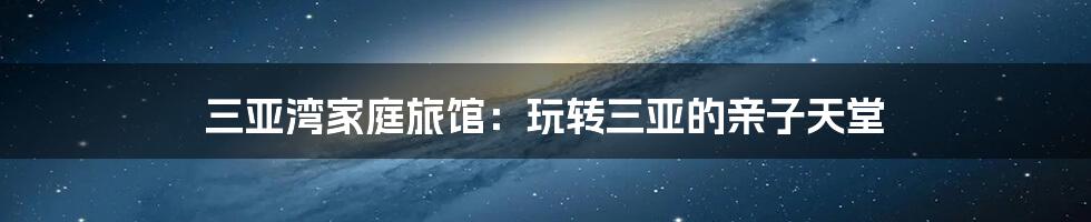 三亚湾家庭旅馆：玩转三亚的亲子天堂