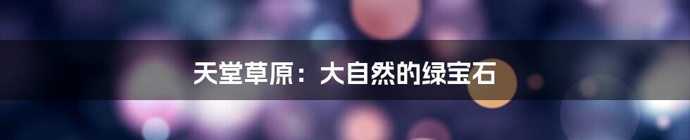 天堂草原：大自然的绿宝石