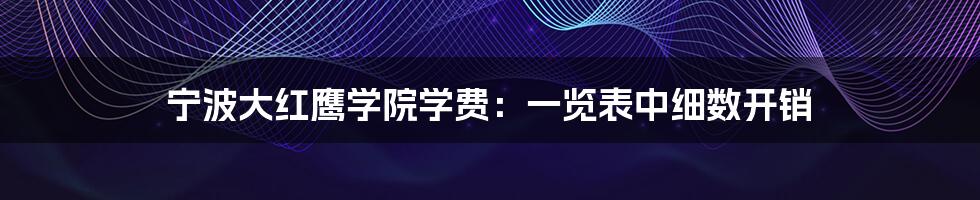 宁波大红鹰学院学费:一览表中细数开销