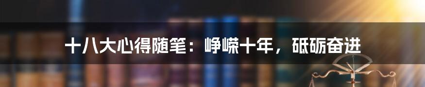 十八大心得随笔：峥嵘十年，砥砺奋进