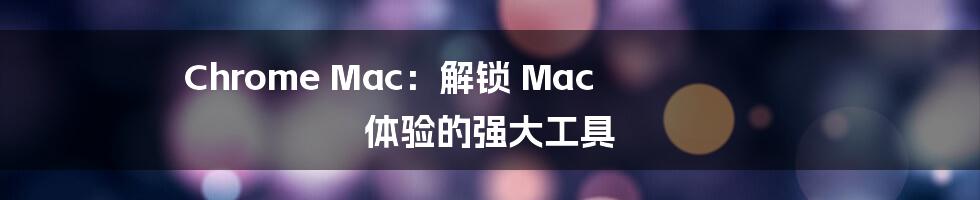 Chrome Mac:解锁 Mac 体验的强大工具