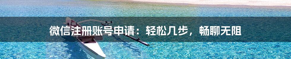 微信注册账号申请：轻松几步，畅聊无阻