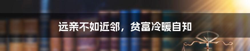 远亲不如近邻,贫富冷暖自知