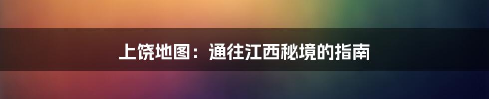 上饶地图:通往江西秘境的指南