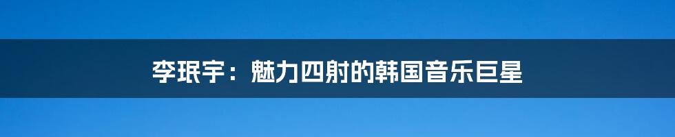 李珉宇:魅力四射的韩国音乐巨星