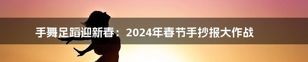 手舞足蹈迎新春：2024年春节手抄报大作战