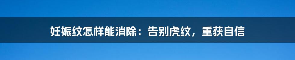 妊娠纹怎样能消除:告别虎纹,重获自信