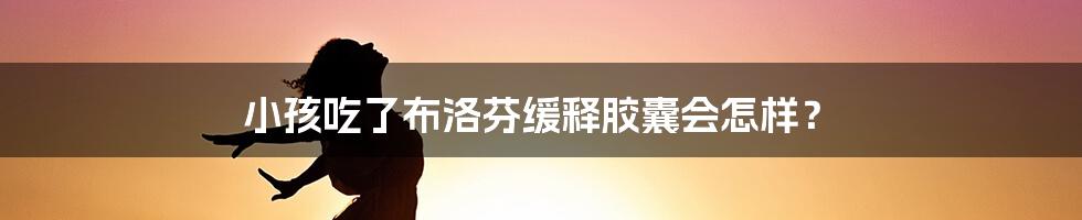 小孩吃了布洛芬缓释胶囊会怎样？
