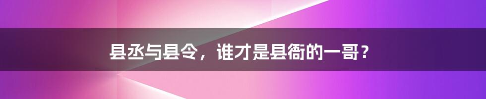 县丞与县令,谁才是县衙的一哥?