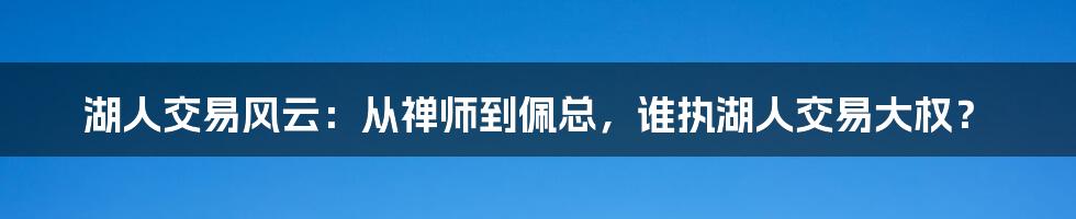 湖人交易风云：从禅师到佩总，谁执湖人交易大权？