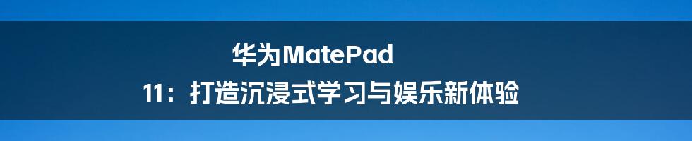华为MatePad 11:打造沉浸式学习与娱乐新体验