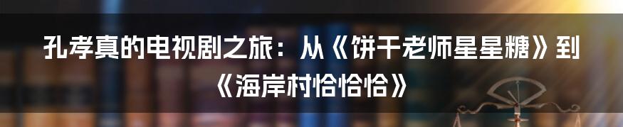 孔孝真的电视剧之旅：从《饼干老师星星糖》到《海岸村恰恰恰》