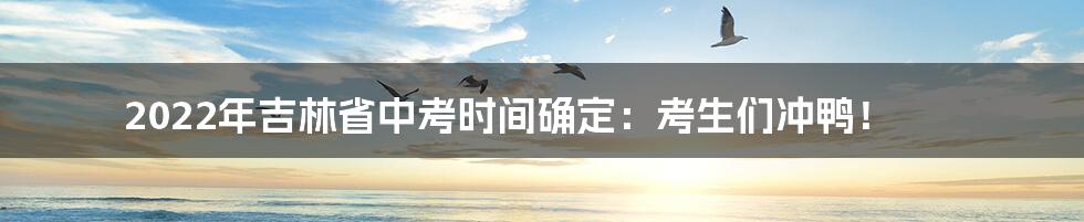 2022年吉林省中考时间确定:考生们冲鸭!