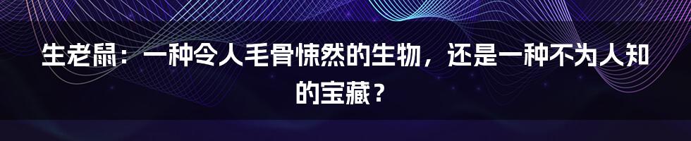 生老鼠:一种令人毛骨悚然的生物,还是一种不为人知的宝藏?