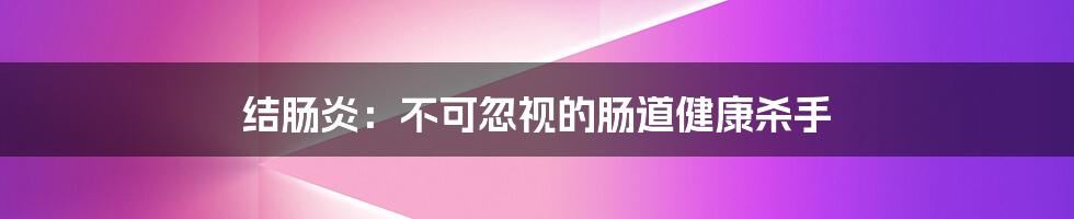 结肠炎:不可忽视的肠道健康杀手