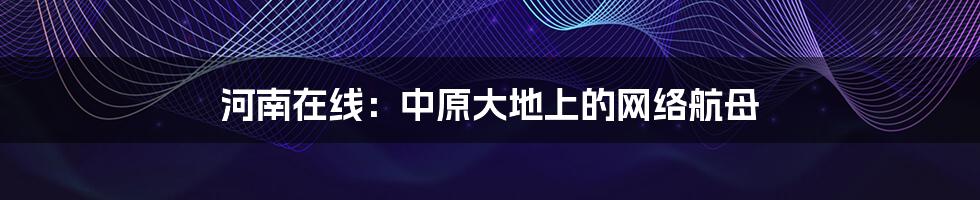 河南在线:中原大地上的网络航母