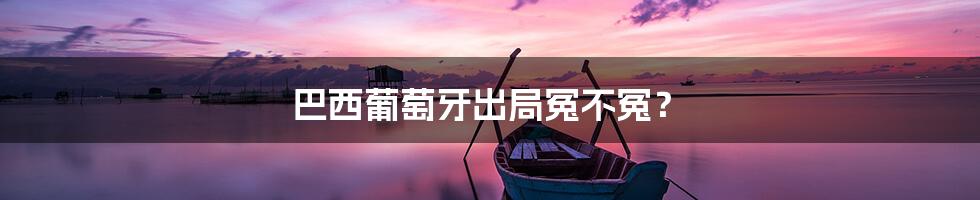 巴西葡萄牙出局冤不冤?