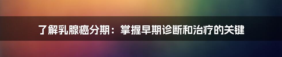 了解乳腺癌分期:掌握早期诊断和治疗的关键