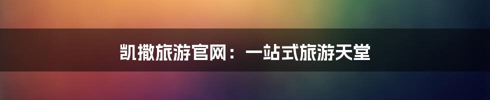 凯撒旅游官网:一站式旅游天堂