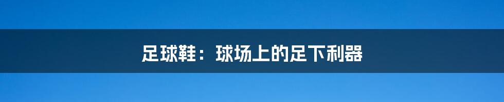 足球鞋：球场上的足下利器