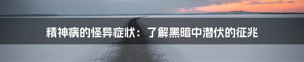 精神病的怪异症状:了解黑暗中潜伏的征兆