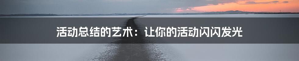 活动总结的艺术:让你的活动闪闪发光