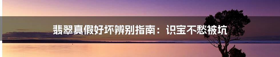 翡翠真假好坏辨别指南:识宝不愁被坑
