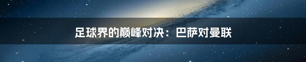 足球界的巅峰对决:巴萨对曼联