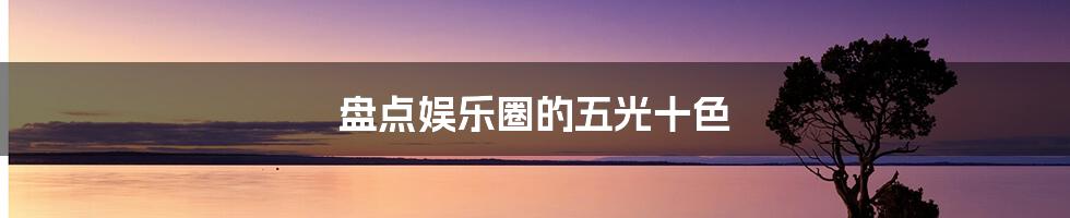 盘点娱乐圈的五光十色