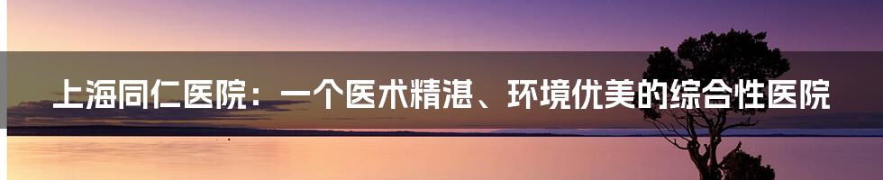 上海同仁医院：一个医术精湛、环境优美的综合性医院