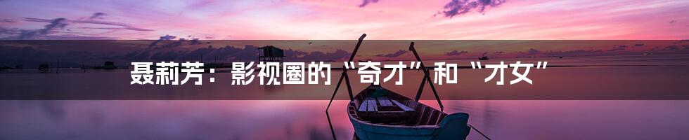 聂莉芳:影视圈的“奇才”和“才女”