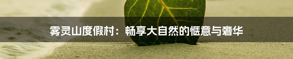 雾灵山度假村：畅享大自然的惬意与奢华