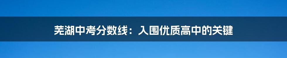 芜湖中考分数线：入围优质高中的关键
