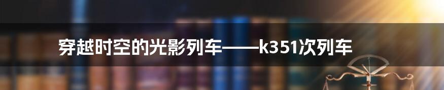 穿越时空的光影列车——k351次列车