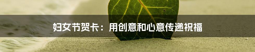 妇女节贺卡：用创意和心意传递祝福