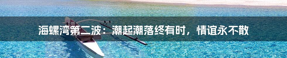 海螺湾第二波:潮起潮落终有时,情谊永不散