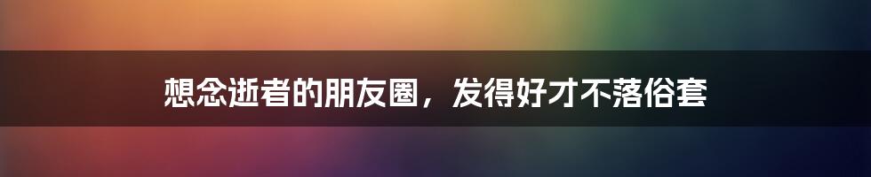 想念逝者的朋友圈,发得好才不落俗套