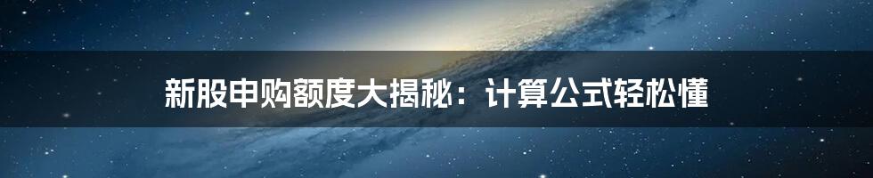 新股申购额度大揭秘:计算公式轻松懂
